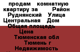 продам 2-комнатную квартиру за 600 › Район ­ Руднянский › Улица ­ Центральная › Дом ­ 20 › Общая площадь ­ 54 › Цена ­ 600 000 - Тюменская обл., Тюмень г. Недвижимость » Квартиры продажа   . Тюменская обл.,Тюмень г.